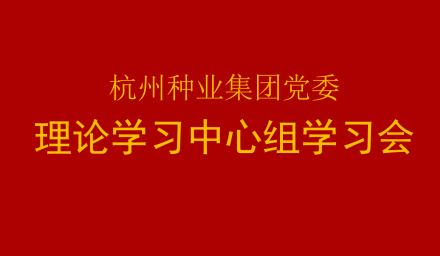 杭州种业集团党委召开2021年第2次理论学习中心组学习会